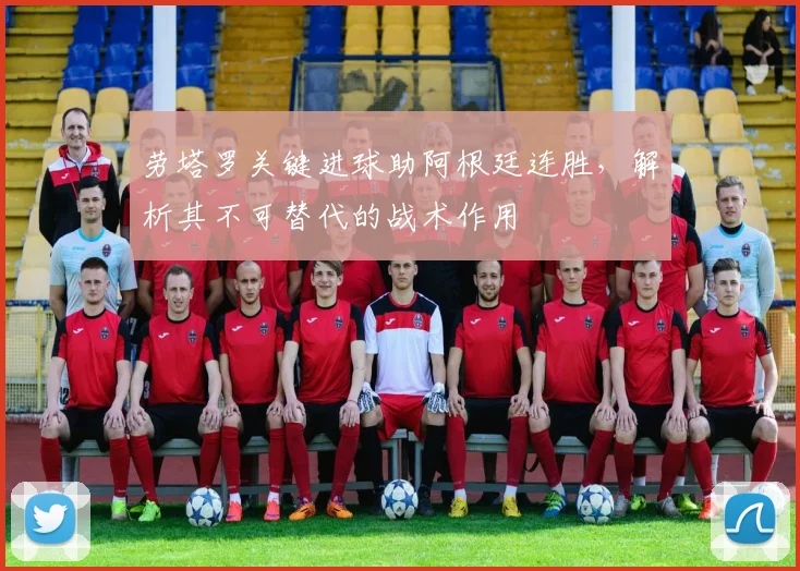 劳塔罗关键进球助阿根廷连胜，解析其不可替代的战术作用