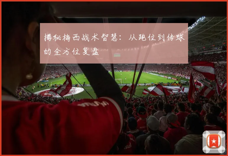 揭秘梅西战术智慧：从跑位到传球的全方位复盘