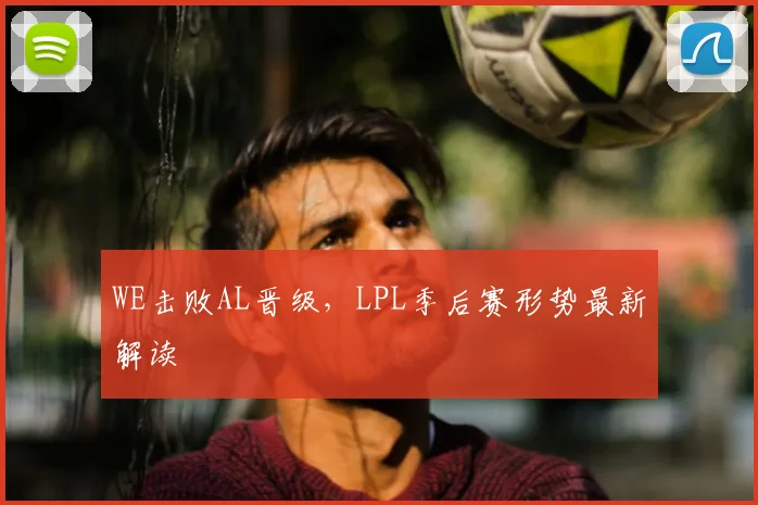 WE击败AL晋级，LPL季后赛形势最新解读