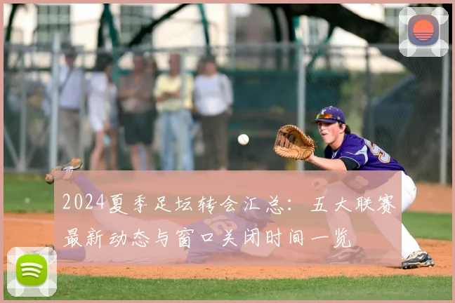2024夏季足坛转会汇总:五大联赛最新动态与窗口关闭时间一览