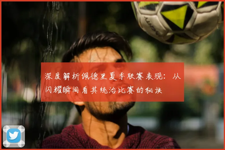 深度解析佩德里夏季联赛表现:从闪耀瞬间看其统治比赛的秘诀