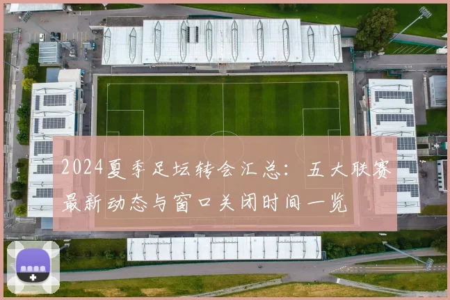2024夏季足坛转会汇总：五大联赛最新动态与窗口关闭时间一览