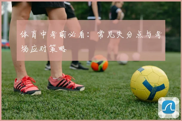 体育中考前必看：常见失分点与考场应对策略