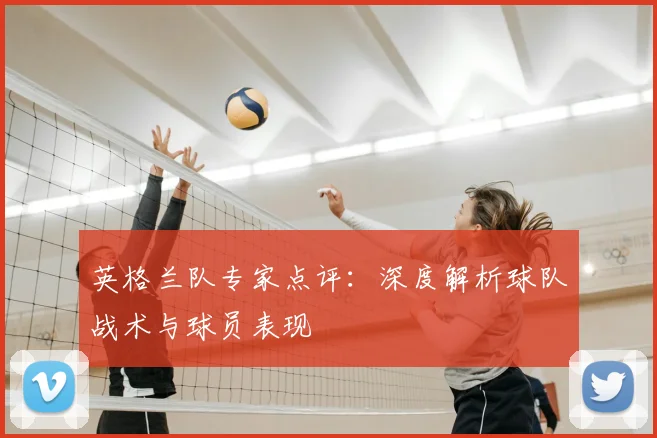 英格兰队专家点评：深度解析球队战术与球员表现