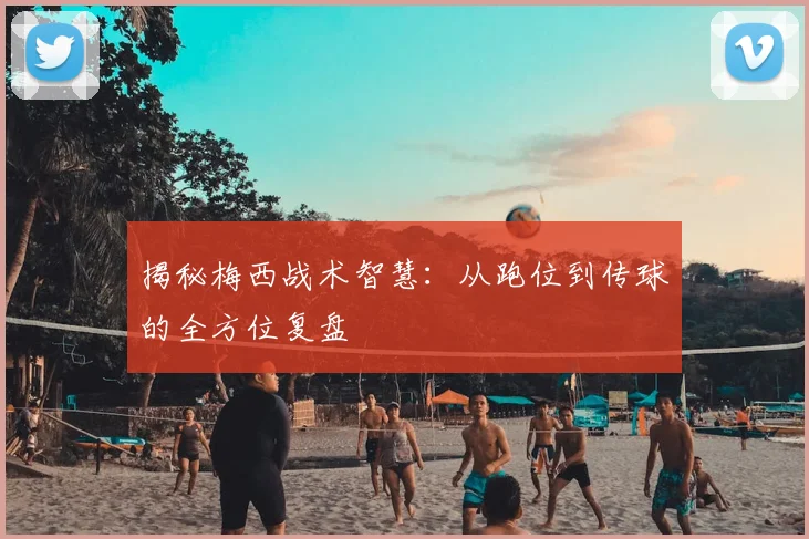 揭秘梅西战术智慧:从跑位到传球的全方位复盘