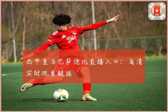 西甲皇马巴萨德比直播入口：高清实时观看链接