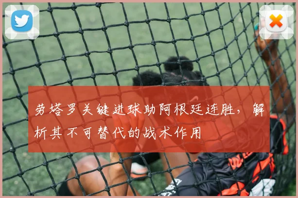 劳塔罗关键进球助阿根廷连胜，解析其不可替代的战术作用