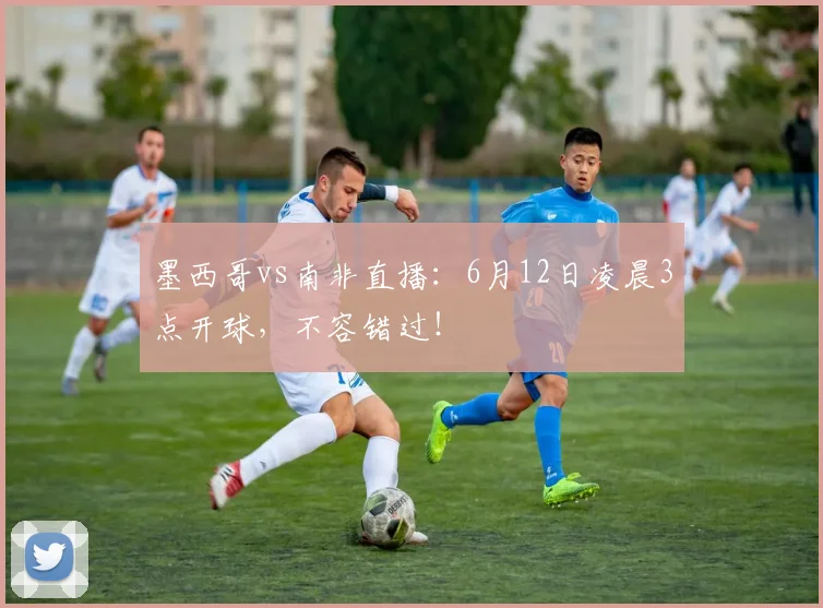 墨西哥vs南非直播：6月12日凌晨3点开球，不容错过！