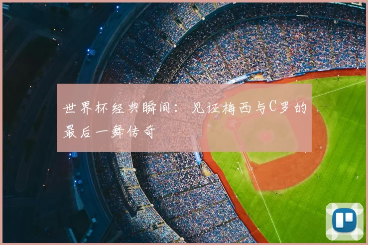 世界杯经典瞬间：见证梅西与C罗的最后一舞传奇