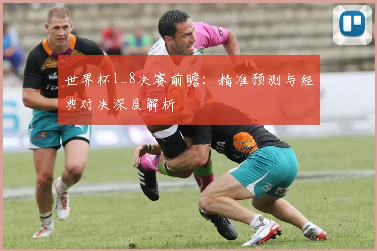 世界杯1_8决赛前瞻:精准预测与经典对决深度解析