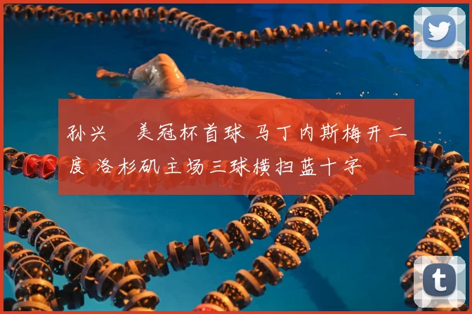 孙兴慜美冠杯首球 马丁内斯梅开二度 洛杉矶主场三球横扫蓝十字