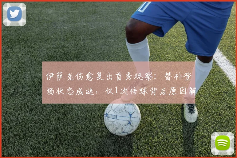 伊萨克伤愈复出首秀观察：替补登场状态成谜，仅1次传球背后原因解析