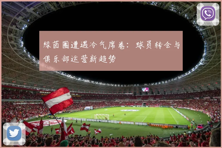 绿茵圈遭遇冷气席卷:球员转会与俱乐部运营新趋势