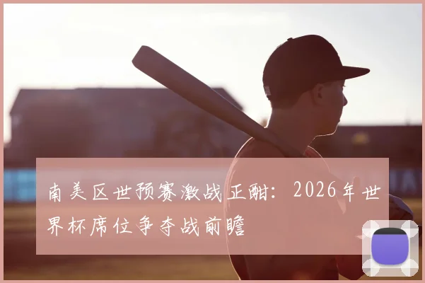 南美区世预赛激战正酣：2026年世界杯席位争夺战前瞻