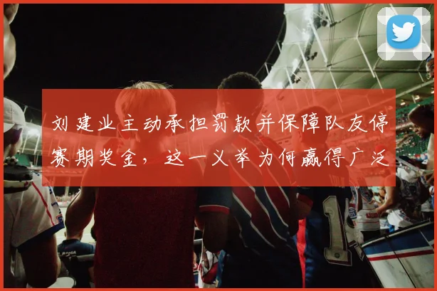 刘建业主动承担罚款并保障队友停赛期奖金，这一义举为何赢得广泛赞誉？