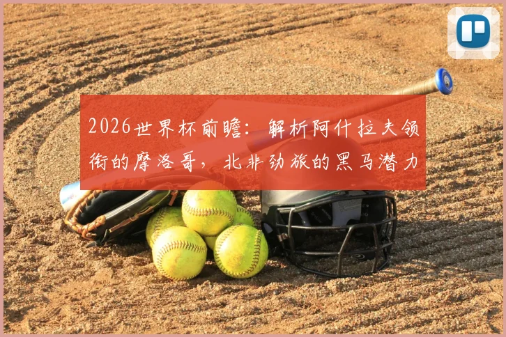 2026世界杯前瞻:解析阿什拉夫领衔的摩洛哥,北非劲旅的黑马潜力与战术关键