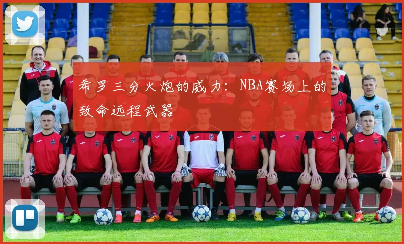 希罗三分火炮的威力：NBA赛场上的致命远程武器