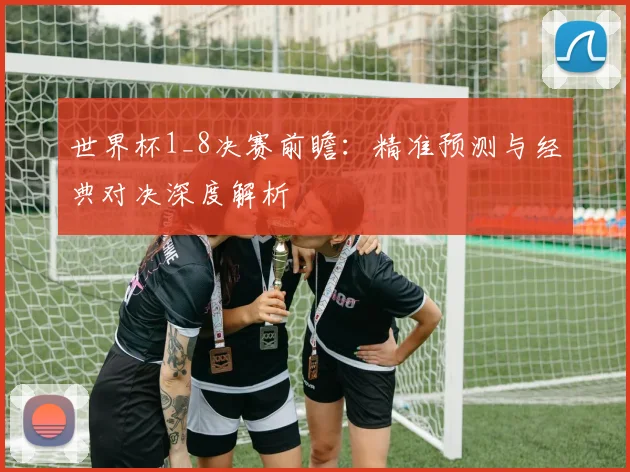 世界杯1_8决赛前瞻：精准预测与经典对决深度解析