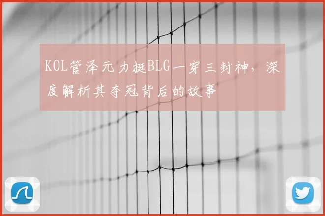 KOL管泽元力挺BLG一穿三封神，深度解析其夺冠背后的故事