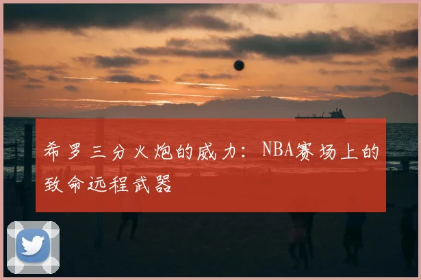 希罗三分火炮的威力:NBA赛场上的致命远程武器