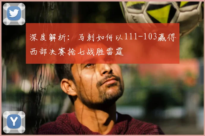 深度解析：马刺如何以111-103赢得西部决赛抢七战胜雷霆