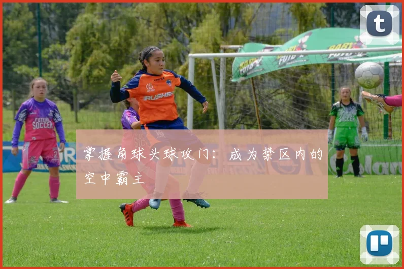 掌握角球头球攻门:成为禁区内的空中霸主