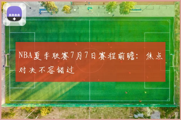NBA夏季联赛7月7日赛程前瞻：焦点对决不容错过