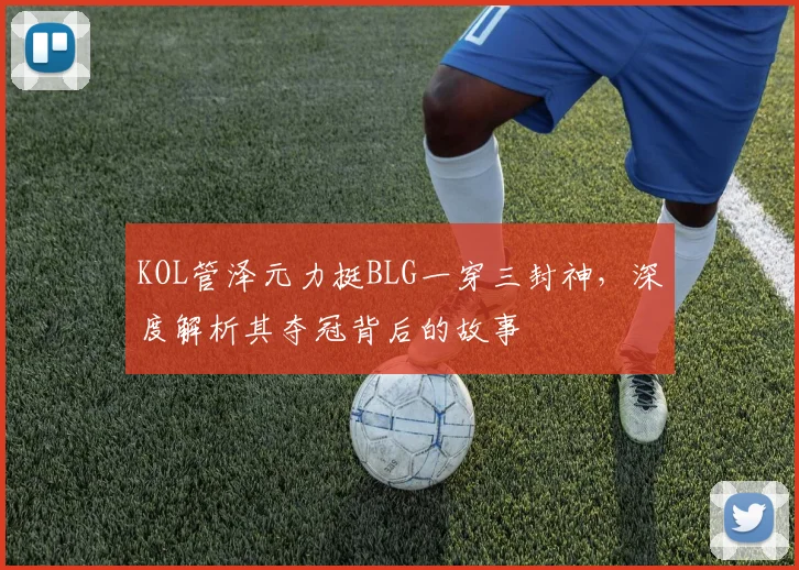 KOL管泽元力挺BLG一穿三封神，深度解析其夺冠背后的故事